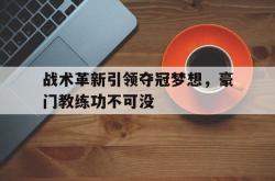 开云体育中国官网-战术革新引领夺冠梦想，豪门教练功不可没的简单介绍