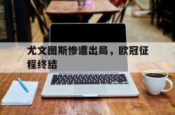 开云体育网页版入口-尤文图斯惨遭出局，欧冠征程终结