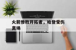 开云体育网页版-包含火箭惨败开拓者，哈登受伤离场的词条