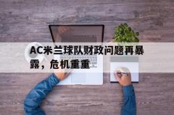 开云体育登录入口-关于AC米兰球队财政问题再暴露，危机重重的信息